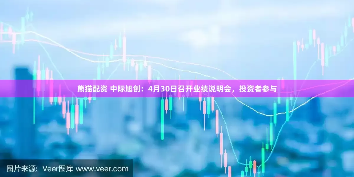 熊猫配资 中际旭创：4月30日召开业绩说明会，投资者参与