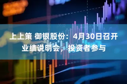 上上策 御银股份：4月30日召开业绩说明会，投资者参与