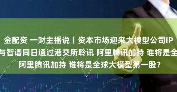 金配资 一财主播说丨资本市场迎来大模型公司IPO热潮 MiniMax与智谱同日通过港交所聆讯 阿里腾讯加持 谁将是全球大模型第一股？