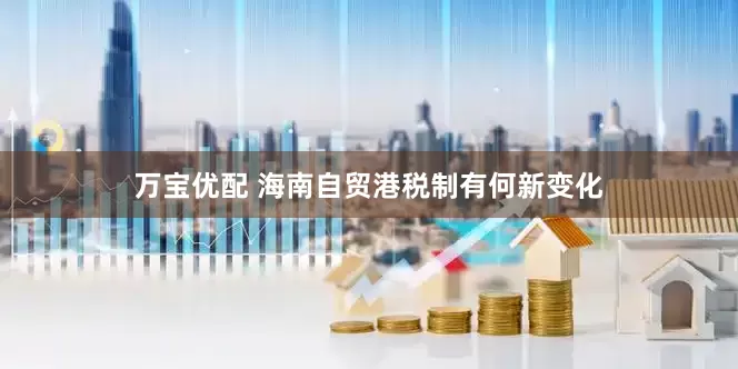 万宝优配 海南自贸港税制有何新变化