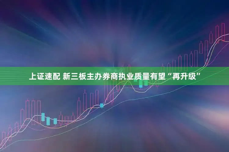 上证速配 新三板主办券商执业质量有望“再升级”