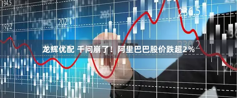 龙辉优配 千问崩了！阿里巴巴股价跌超2％