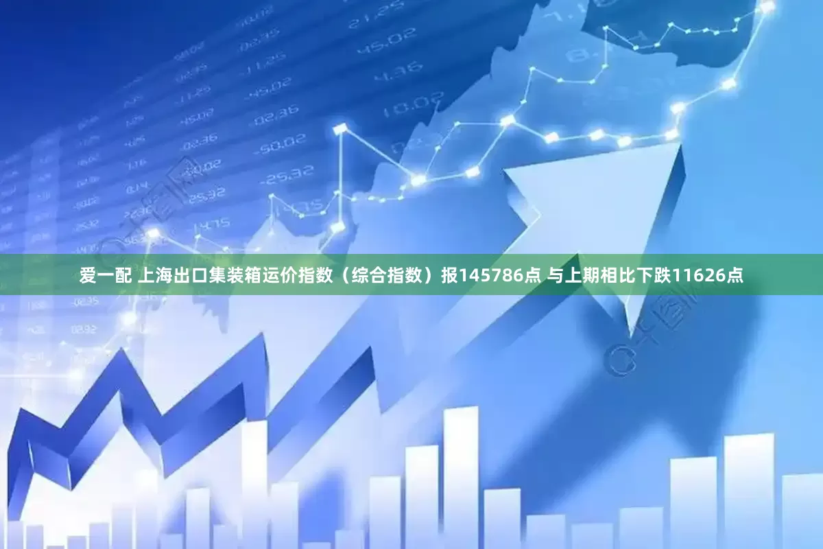 爱一配 上海出口集装箱运价指数（综合指数）报145786点 与上期相比下跌11626点