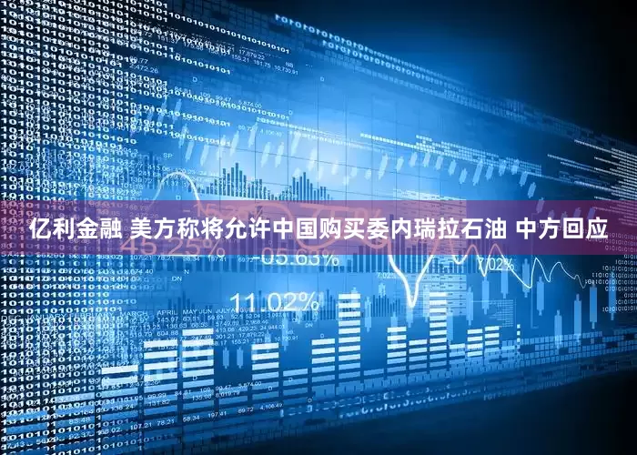 亿利金融 美方称将允许中国购买委内瑞拉石油 中方回应