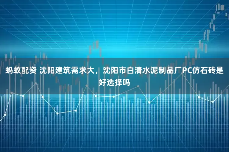 蚂蚁配资 沈阳建筑需求大，沈阳市白清水泥制品厂PC仿石砖是好选择吗