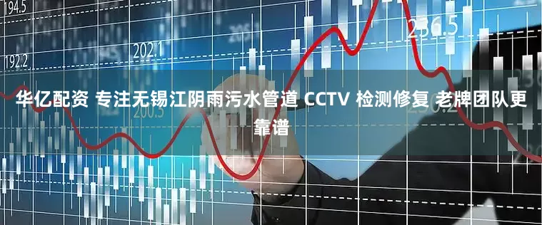 华亿配资 专注无锡江阴雨污水管道 CCTV 检测修复 老牌团队更靠谱