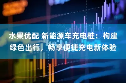水果优配 新能源车充电桩：构建绿色出行，畅享便捷充电新体验