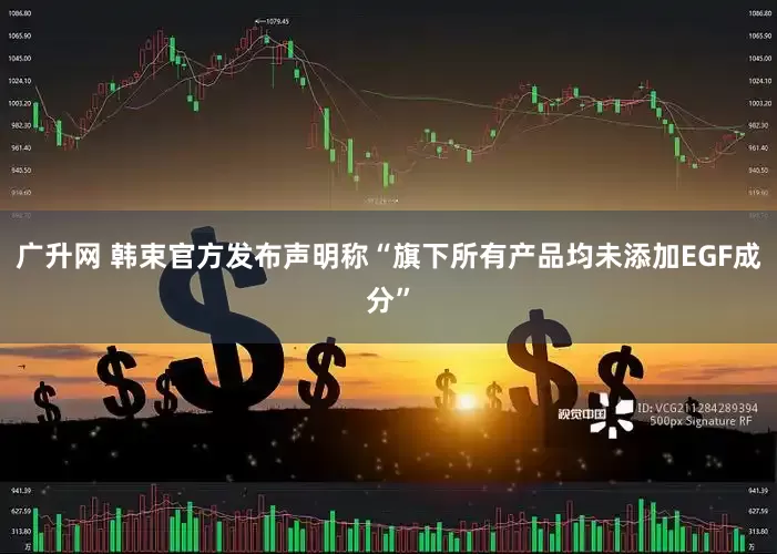 广升网 韩束官方发布声明称“旗下所有产品均未添加EGF成分”