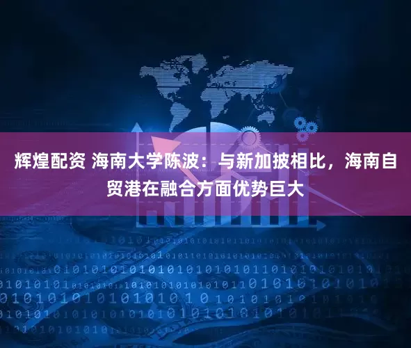 辉煌配资 海南大学陈波：与新加披相比，海南自贸港在融合方面优势巨大