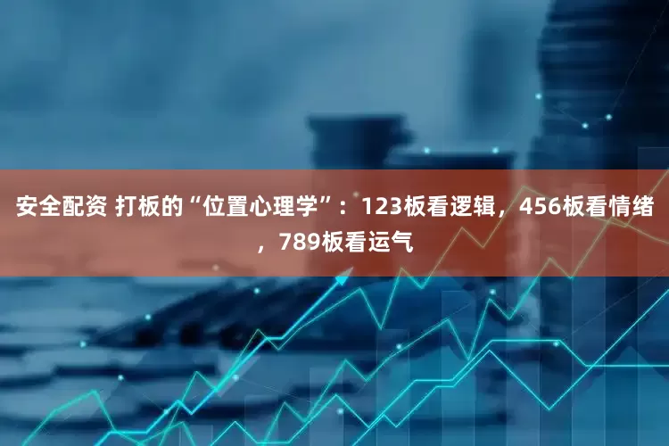 安全配资 打板的“位置心理学”：123板看逻辑，456板看情绪，789板看运气