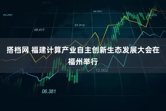 搭档网 福建计算产业自主创新生态发展大会在福州举行