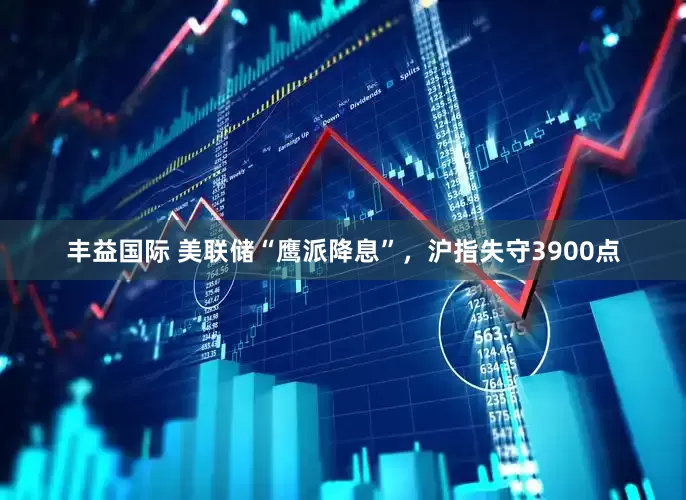 丰益国际 美联储“鹰派降息”，沪指失守3900点