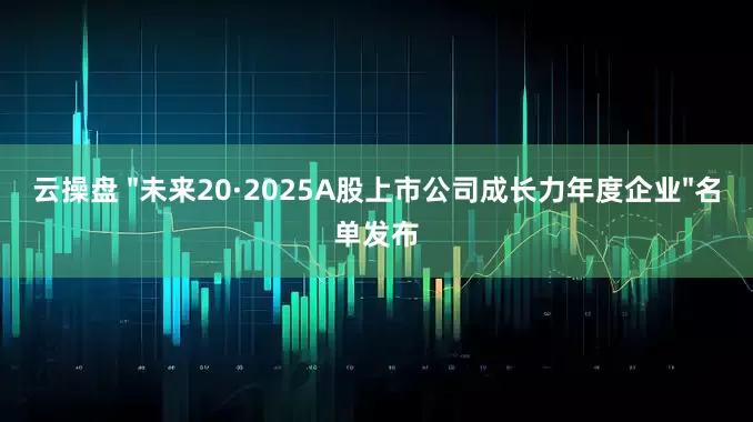 云操盘 "未来20·2025A股上市公司成长力年度企业"名单发布