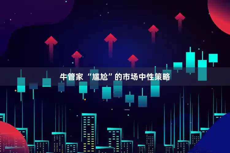 牛管家 “尴尬”的市场中性策略