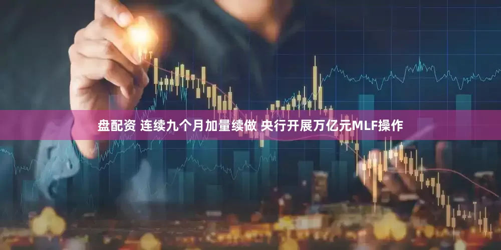 盘配资 连续九个月加量续做 央行开展万亿元MLF操作