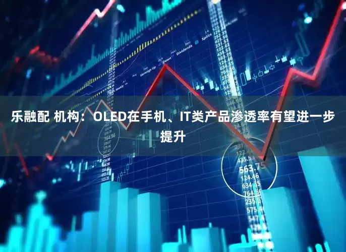 乐融配 机构：OLED在手机、IT类产品渗透率有望进一步提升