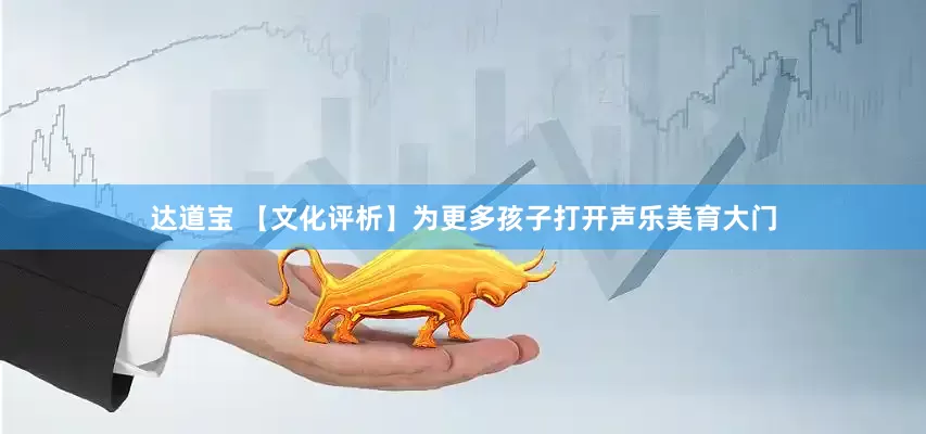 达道宝 【文化评析】为更多孩子打开声乐美育大门