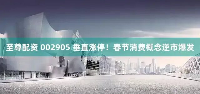 至尊配资 002905 垂直涨停！春节消费概念逆市爆发